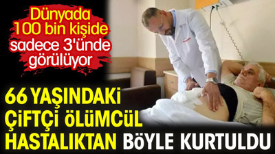 Dünyada 100 bin kişiden sadece 3'ünde görülüyor. 66 yaşındaki çiftçi ölümcül hastalıktan böyle kurtuldu