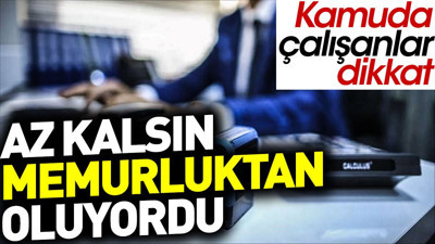 Az kalsın memurluktan oluyordu. Kamuda çalışanlar dikkat