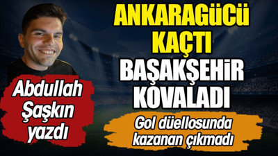 Ankaragücü kaçtı Başakşehir kovaladı. Abdullah Şaşkın yazdı