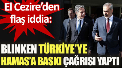 El Cezire'den flaş iddia: Blinken Türkiye’ye Hamas’a baskı çağrısı yaptı