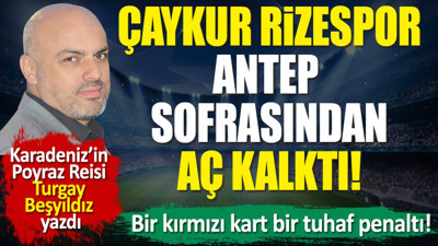 Bir kırmızı kart bir tuhaf penaltı! Rizespor Antep sofrasından aç kalktı. Turgay Beşyıldız yazdı