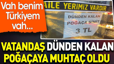 Vatandaş dünden kalan poğaçaya muhtaç oldu. Vah benim Türkiyem vah