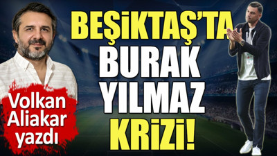 Beşiktaş'ta Burak Yılmaz krizi. Volkan Aliakar olay adamın dosyasını açtı