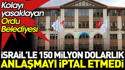 Ordu Büyükşehir Belediyesi İsrail ile 150 milyon dolarlık anlaşmayı iptal etmedi. Kolayı yasaklamışlardı