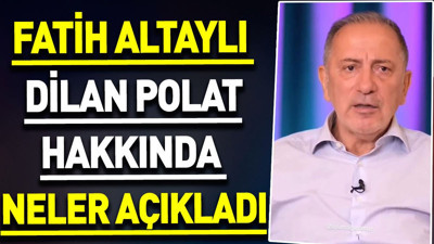 Fatih Altaylı Dilan Polat hakkında neler açıkladı