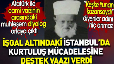 Atatürk ile cami vaizinin arasındaki diyalog ortaya çıktı. Kurtuluş mücadelesine destek vaazı verdi