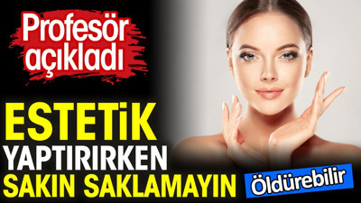 Estetik yaptırırken sakın saklamayın. Öldürebilir. Profesör açıkladı