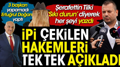 İpi çekilen hakemleri tek tek açıkladı. Şerafettin Tilki 'Sıkı durun' diyerek her şeyi yazdı