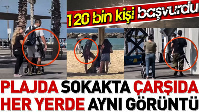 Plajda, sokakta, çarşıda her yerde aynı görüntü. 120 bin kişi başvurdu
