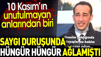 Saygı duruşunda hüngür hüngür ağlamıştı. 10 Kasım’ın unutulmayan anlarından biri