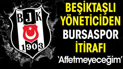Beşiktaşlı yöneticiden Bursaspor itirafı: Affetmeyeceğim