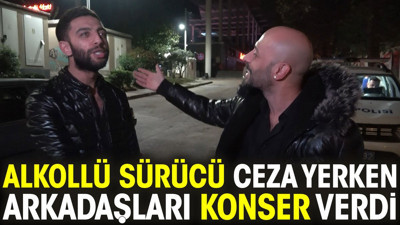 Alkollü sürücü ceza yerken arkadaşları konser verdi