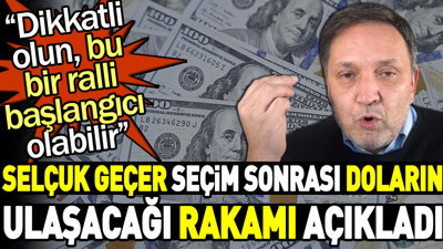 Selçuk Geçer seçim sonrası doların ulaşacağı rakamı açıkladı: Dikkatli olun bu bir ralli başlangıcı olabilir
