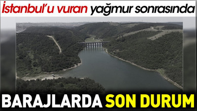 İstanbul'u vuran yağmur sonrasında barajlarda son durum