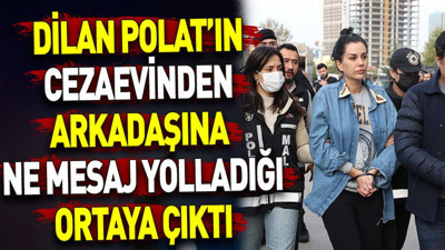 Dilan Polat’ın cezaevinden arkadaşına ne mesaj yolladığı ortaya çıktı