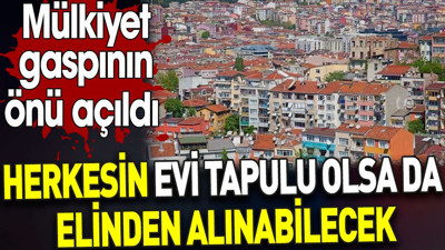 Herkesin evi tapulu olsa da elinden alınabilecek. Mülkiyet gaspının önü açıldı