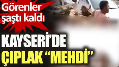 Kayseri’de çıplak Mehdi. Görenler şaştı kaldı