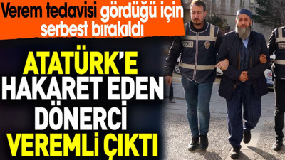 Atatürk’e hakaret eden dönerci veremli çıktı. Verem tedavisi gördüğü için serbest bırakıldı