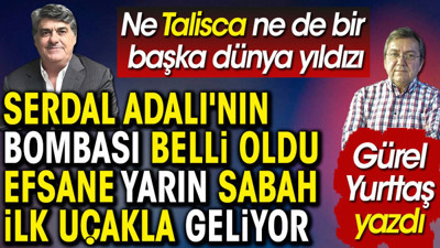 Serdal Adalı'nın bombası belli oldu. Efsane isim yarın sabah ilk uçakla İstanbul'a geliyor