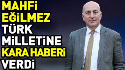 Mahfi Eğilmez Türk Milletine kara haberi verdi