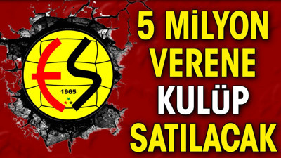 5 milyon verene kulüp satılacak. Eskişehirspor için fedakar karar