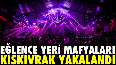 Eğlence yeri mafyaları kıskıvrak yakalandı