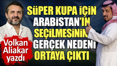 Süper Kupa için Suudi Arabistan'ın seçilmenin esas nedeni ortaya çıktı. Volkan Aliakar yazdı