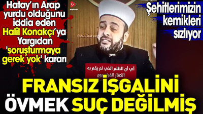 Fransız işgalini övmek suç değilmiş. Şehitlerimizin kemikleri sızlıyor. Halil Konakçı’ya soruşturma yok