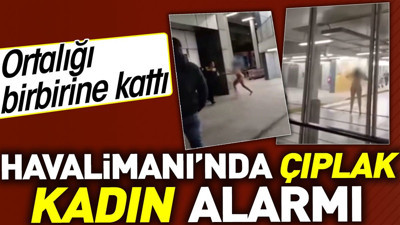 Havalimanı'nda çıplak kadın alarmı. Ortalığı birbirine kattı