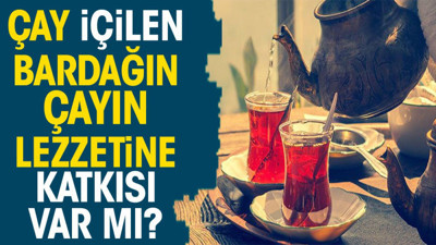 Çay içilen bardağın çayın lezzetine katkısı var mı?