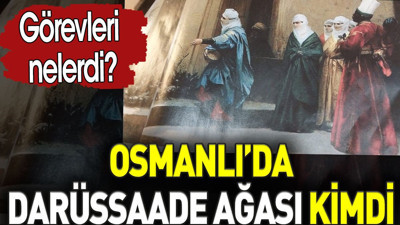 Darüssaade Ağası kimdi? Osmanlı'daki görevleri nelerdi?