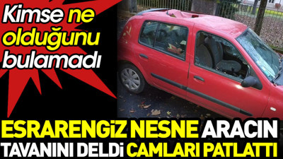 Esrarengiz nesne aracın tavanını deldi camları patlattı. Kimse ne olduğunu bulamadı
