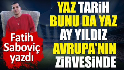 Yaz tarih bunu da yaz. Ay Yıldız Avrupa'nın zirvesinde. Fatih Saboviç yazdı