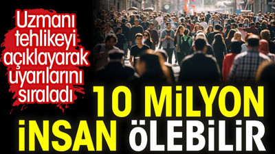10 milyon insan ölebilir. Uzmanı tehlikeyi açıklayarak uyarılarını sıraladı