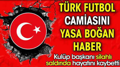 Türk futbol camiası yasta. Kulüp başkanı silahlı saldırıda hayatını kaybetti