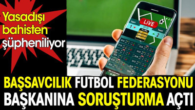 Başsavcılık futbol federasyonu başkanı hakkında soruşturma açtı. Yasa dışı bahisten şüpheleniliyor