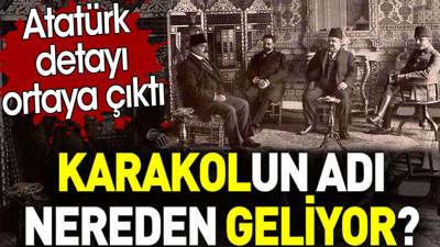 Karakolun adı nereden geliyor? Atatürk detayı ortaya çıktı