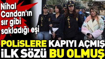 Nihal Candan'ın sır gibi sakladığı eşi polislere kapıyı açmış ilk sözü bu olmuş