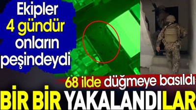 Bir bir yakalandılar. 68 ilde düğmeye basıldı. Ekipler 4 gündür onların peşindeydi