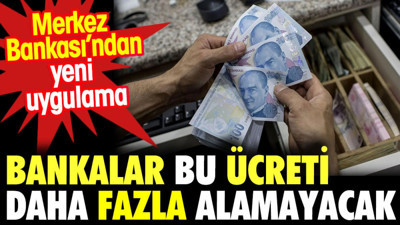 Bankalar bu ücreti daha fazla alamayacaklar. Merkez Bankası'ndan yeni uygulama