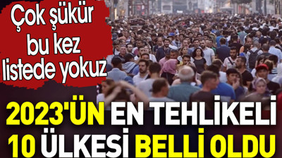 En tehlikeli 10 ülke belli oldu. Çok şükür bu kez listede yokuz