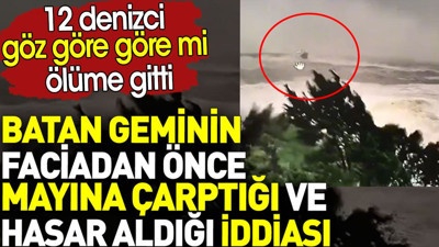 Batan geminin faciadan önce mayına çarptığı iddiası. 12 denizci göz göre göre mi ölüme gitti