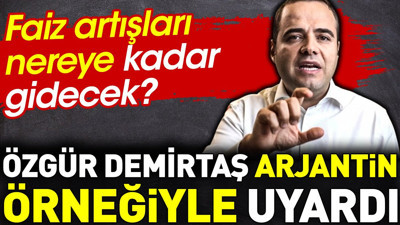 Özgür Demirtaş Arjantin örneğiyle uyardı. Faiz artışları nereye kadar?