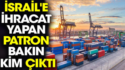 İsrail'e ihracat yapan patron bakın kim çıktı