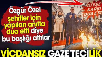 Vicdansız gazetecilik. Özgür Özel şehitler için yapılan anıtta dua etti diye bu başlığı attılar