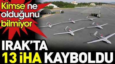 Irak’ta 13 İHA kayboldu. Kimse ne olduğunu bilmiyor