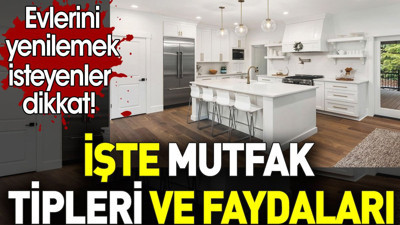 Mutfak tipleri ve faydaları. Evlerini yenilemek isteyenler dikkat