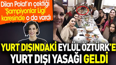 Yurt dışındaki Eylül Öztürk’e yurt dışı yasağı geldi. Dilan Polat’ın çektiği ‘Şampiyonlar Ligi’ karesinde o da vardı