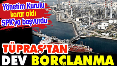 TÜPRAŞ’dan dev borçlanma. Yönetim kurulu karar aldı SPK'ya başvurdu