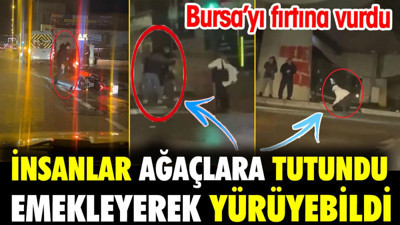 İnsanlar ağaçlara tutundu emekleyerek yürüyebildi. Bursa'yı fırtına vurdu